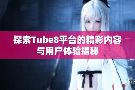 探索Tube8平台的精彩内容与用户体验揭秘
