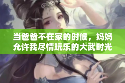 当爸爸不在家的时候，妈妈允许我尽情玩乐的大武时光
