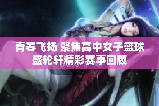 青春飞扬 聚焦高中女子篮球盛轮轩精彩赛事回顾