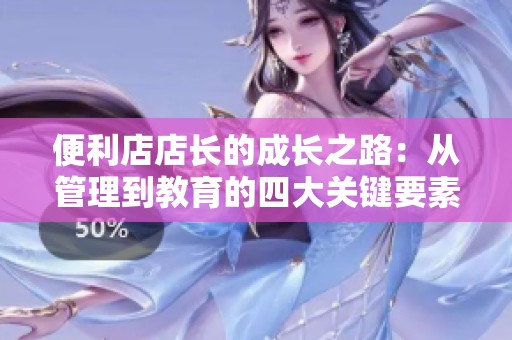 便利店店长的成长之路：从管理到教育的四大关键要素