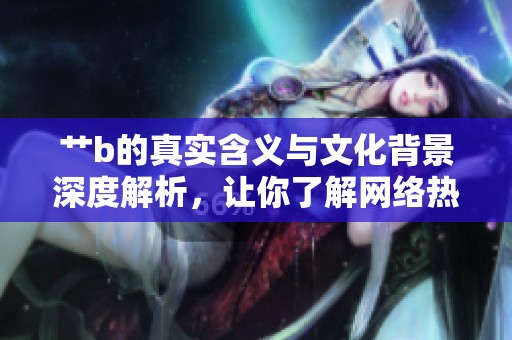 艹b的真实含义与文化背景深度解析，让你了解网络热词的来源与演变