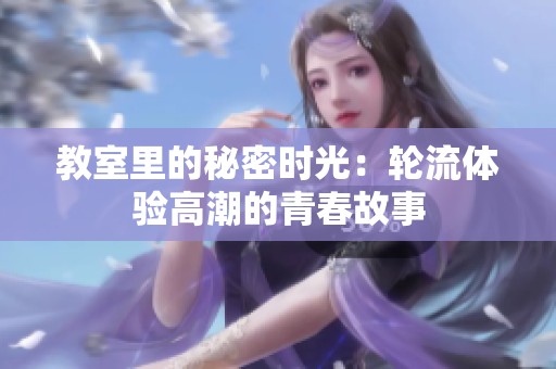 教室里的秘密时光：轮流体验高潮的青春故事