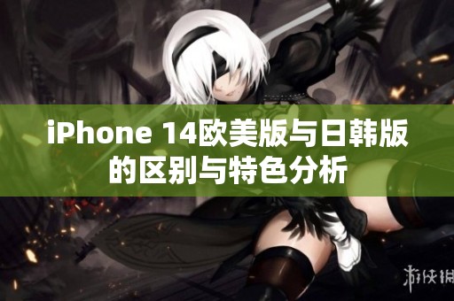 iPhone 14欧美版与日韩版的区别与特色分析