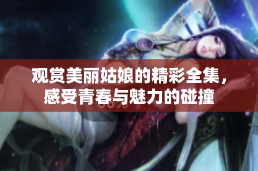 观赏美丽姑娘的精彩全集，感受青春与魅力的碰撞