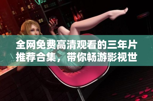 全网免费高清观看的三年片推荐合集，带你畅游影视世界