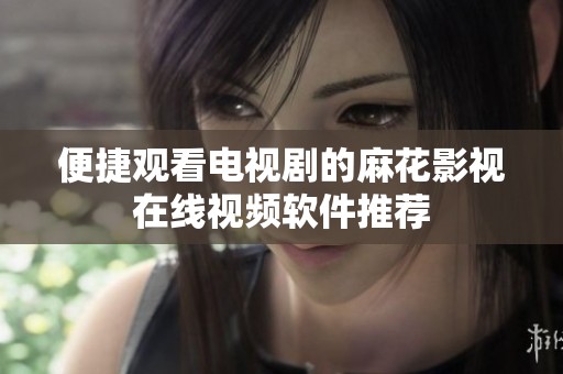便捷观看电视剧的麻花影视在线视频软件推荐