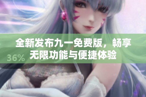全新发布九一免费版，畅享无限功能与便捷体验