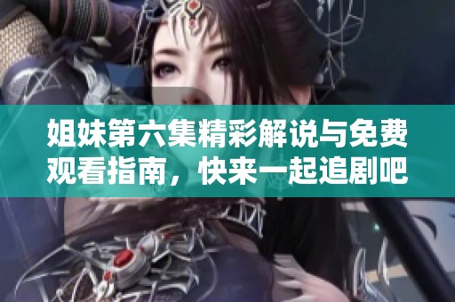 姐妹第六集精彩解说与免费观看指南，快来一起追剧吧