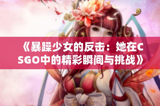 《暴躁少女的反击：她在CSGO中的精彩瞬间与挑战》
