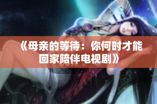 《母亲的等待：你何时才能回家陪伴电视剧》