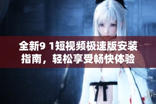 全新9 1短视频极速版安装指南，轻松享受畅快体验