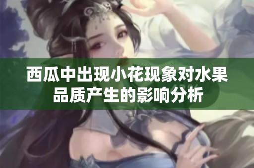 西瓜中出现小花现象对水果品质产生的影响分析