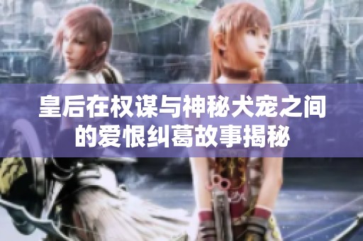 皇后在权谋与神秘犬宠之间的爱恨纠葛故事揭秘