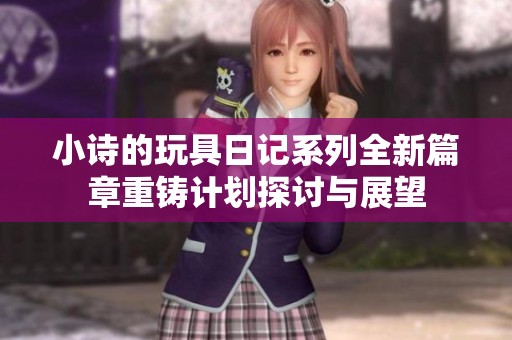 小诗的玩具日记系列全新篇章重铸计划探讨与展望