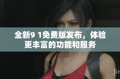 全新9 1免费版发布，体验更丰富的功能和服务