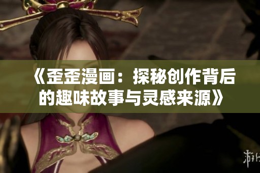 《歪歪漫画：探秘创作背后的趣味故事与灵感来源》