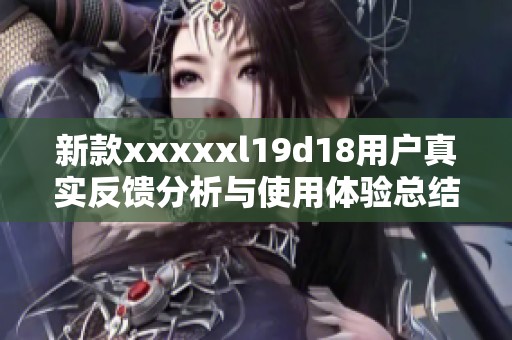 新款xxxxxl19d18用户真实反馈分析与使用体验总结