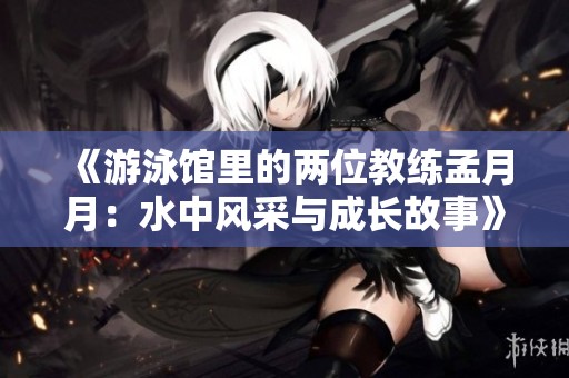 《游泳馆里的两位教练孟月月：水中风采与成长故事》