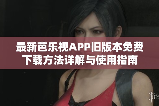 最新芭乐视APP旧版本免费下载方法详解与使用指南