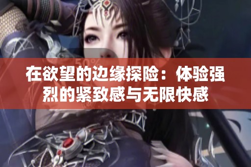 在欲望的边缘探险：体验强烈的紧致感与无限快感