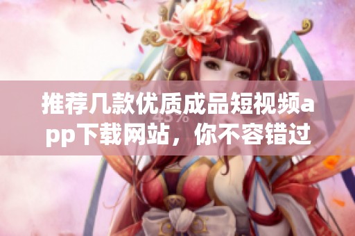 推荐几款优质成品短视频app下载网站，你不容错过的选择