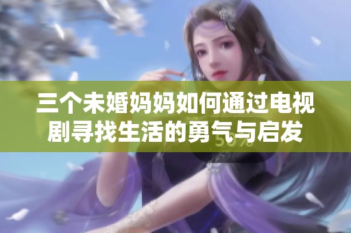 三个未婚妈妈如何通过电视剧寻找生活的勇气与启发