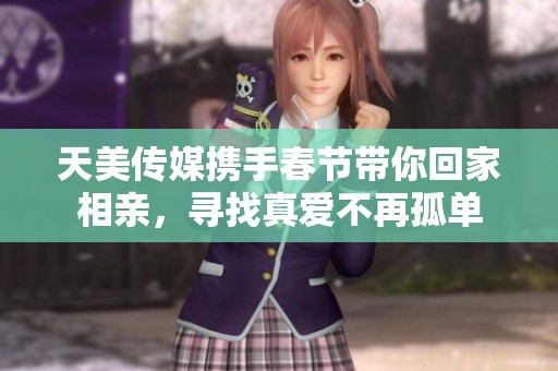 天美传媒携手春节带你回家相亲，寻找真爱不再孤单
