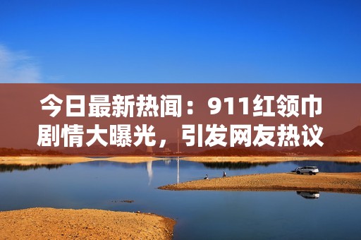 今日最新热闻：911红领巾剧情大曝光，引发网友热议