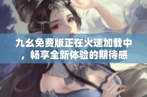 九幺免费版正在火速加载中，畅享全新体验的期待感