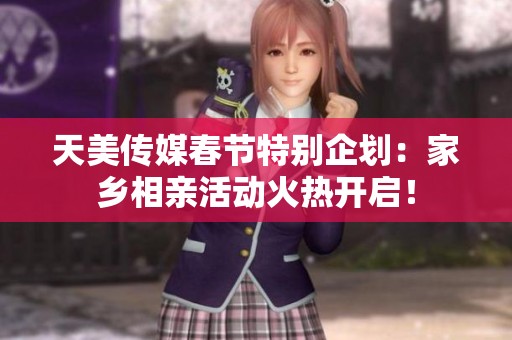 天美传媒春节特别企划：家乡相亲活动火热开启！