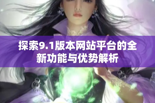 探索9.1版本网站平台的全新功能与优势解析