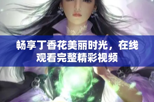 畅享丁香花美丽时光，在线观看完整精彩视频