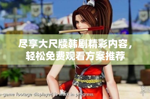 尽享大尺牍韩剧精彩内容，轻松免费观看方案推荐