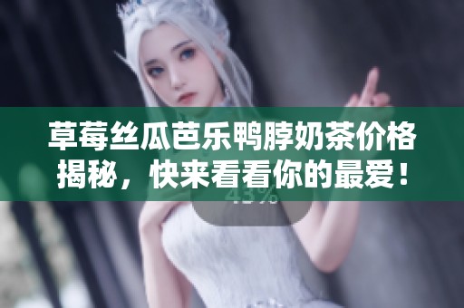 草莓丝瓜芭乐鸭脖奶茶价格揭秘，快来看看你的最爱！