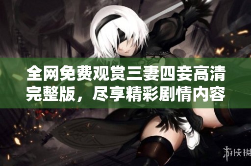 全网免费观赏三妻四妾高清完整版，尽享精彩剧情内容