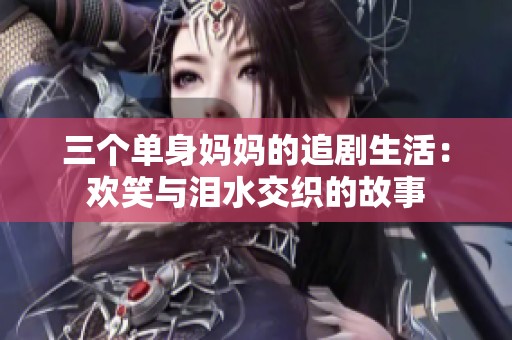 三个单身妈妈的追剧生活：欢笑与泪水交织的故事