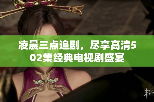 凌晨三点追剧，尽享高清502集经典电视剧盛宴