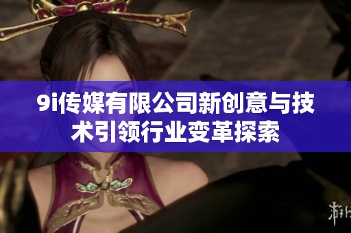 9i传媒有限公司新创意与技术引领行业变革探索