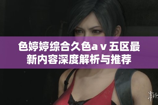 色婷婷综合久色aⅴ五区最新内容深度解析与推荐