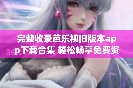 完整收录芭乐视旧版本app下载合集 轻松畅享免费资源