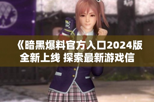 《暗黑爆料官方入口2024版全新上线 探索最新游戏信息》