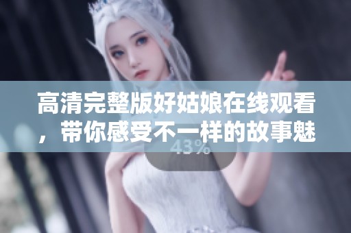 高清完整版好姑娘在线观看，带你感受不一样的故事魅力