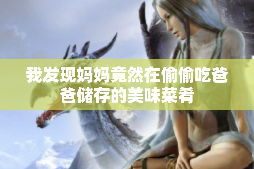 我发现妈妈竟然在偷偷吃爸爸储存的美味菜肴