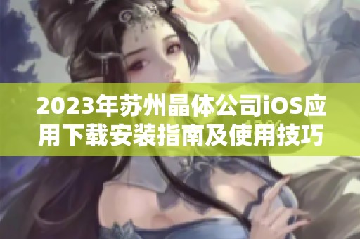 2023年苏州晶体公司iOS应用下载安装指南及使用技巧