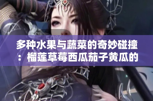 多种水果与蔬菜的奇妙碰撞：榴莲草莓西瓜茄子黄瓜的美味探秘