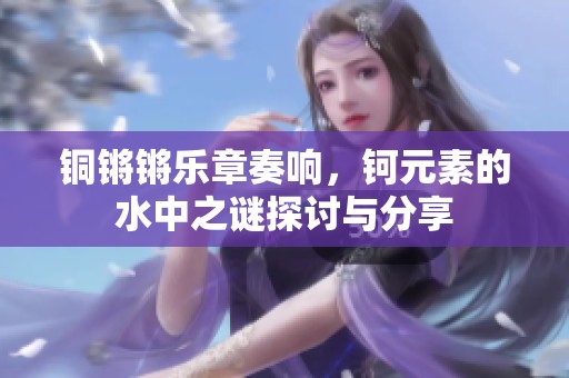 铜锵锵乐章奏响，钶元素的水中之谜探讨与分享