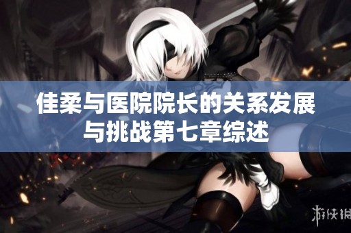 佳柔与医院院长的关系发展与挑战第七章综述