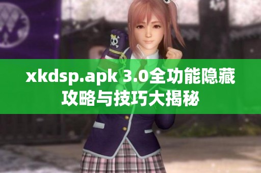 xkdsp.apk 3.0全功能隐藏攻略与技巧大揭秘