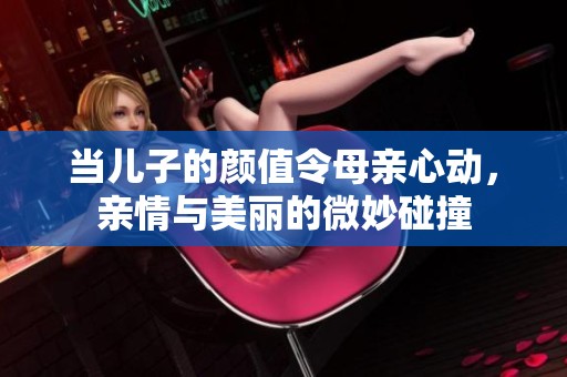 当儿子的颜值令母亲心动，亲情与美丽的微妙碰撞