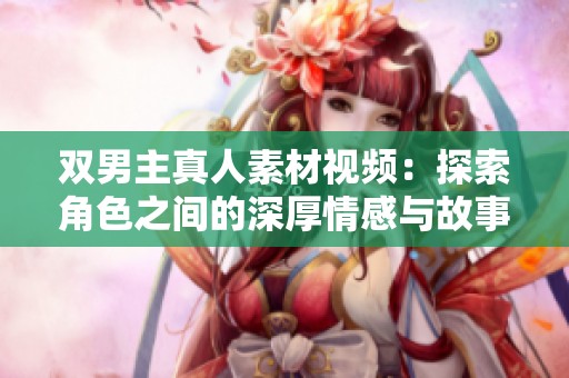 双男主真人素材视频：探索角色之间的深厚情感与故事发展